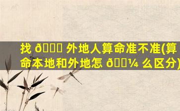 找 🐕 外地人算命准不准(算命本地和外地怎 🐼 么区分)